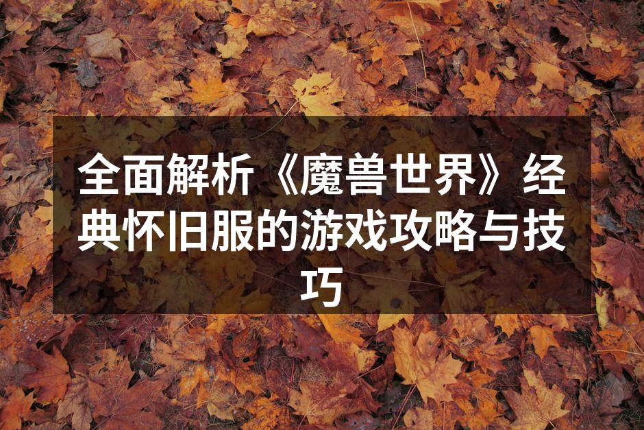 全面解析《魔兽世界》经典怀旧服的游戏攻略与技巧