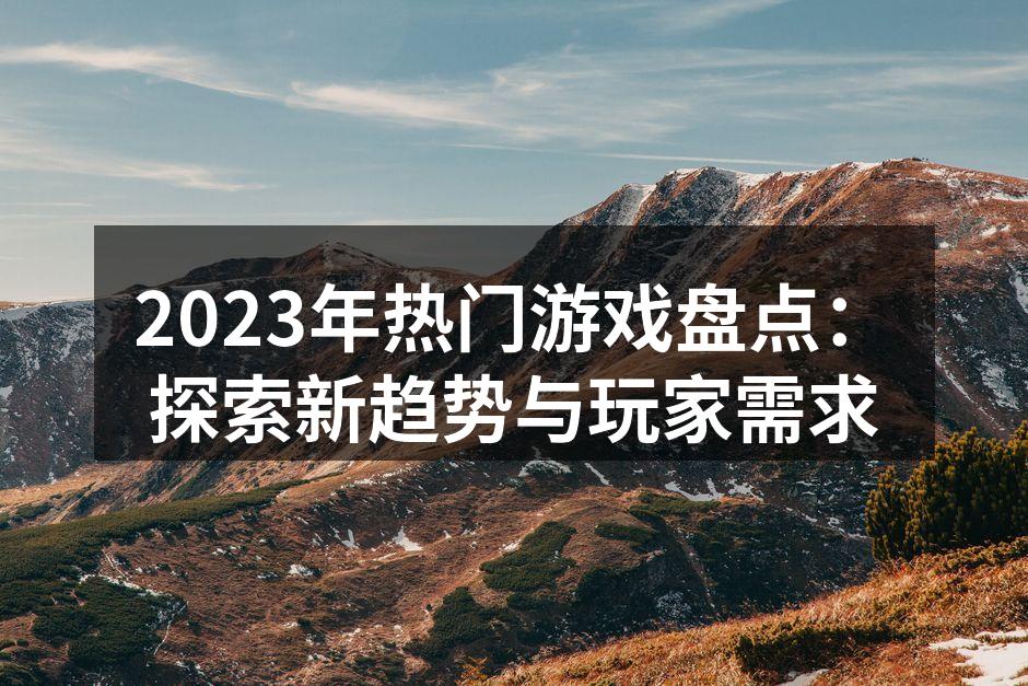 2023年热门游戏盘点：探索新趋势与玩家需求