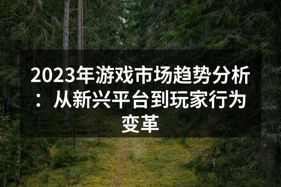 2023年游戏市场趋势分析：从新兴平台到玩家行为变革