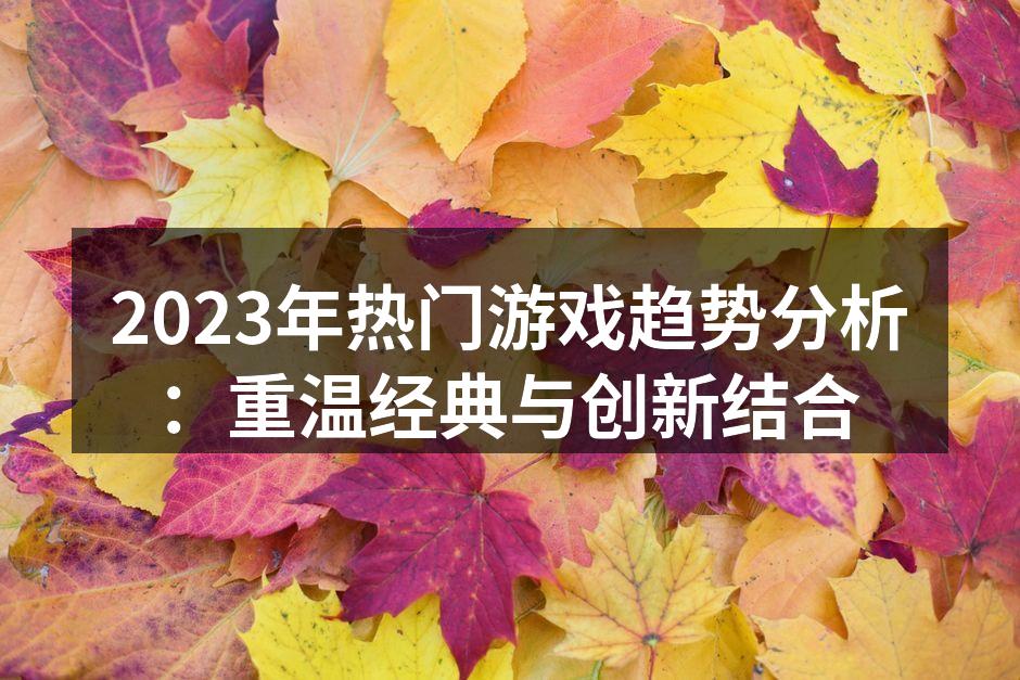 2023年热门游戏趋势分析：重温经典与创新结合