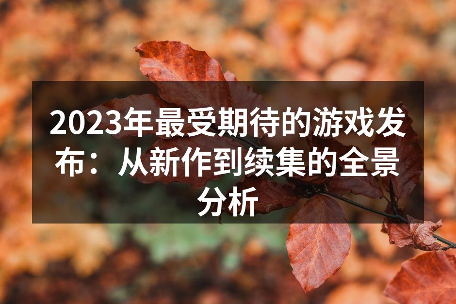2023年最受期待的游戏发布：从新作到续集的全景分析