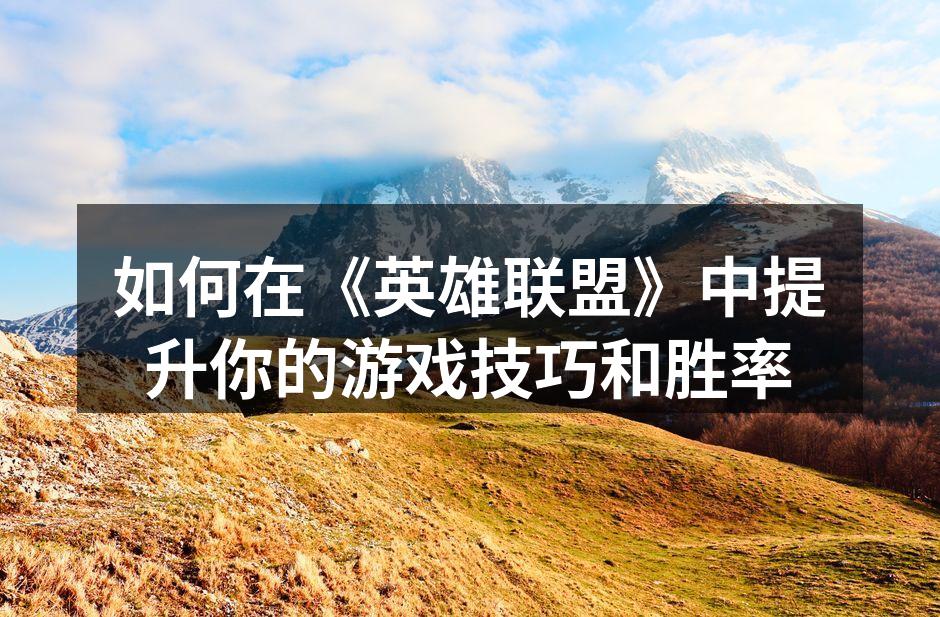 如何在《英雄联盟》中提升你的游戏技巧和胜率