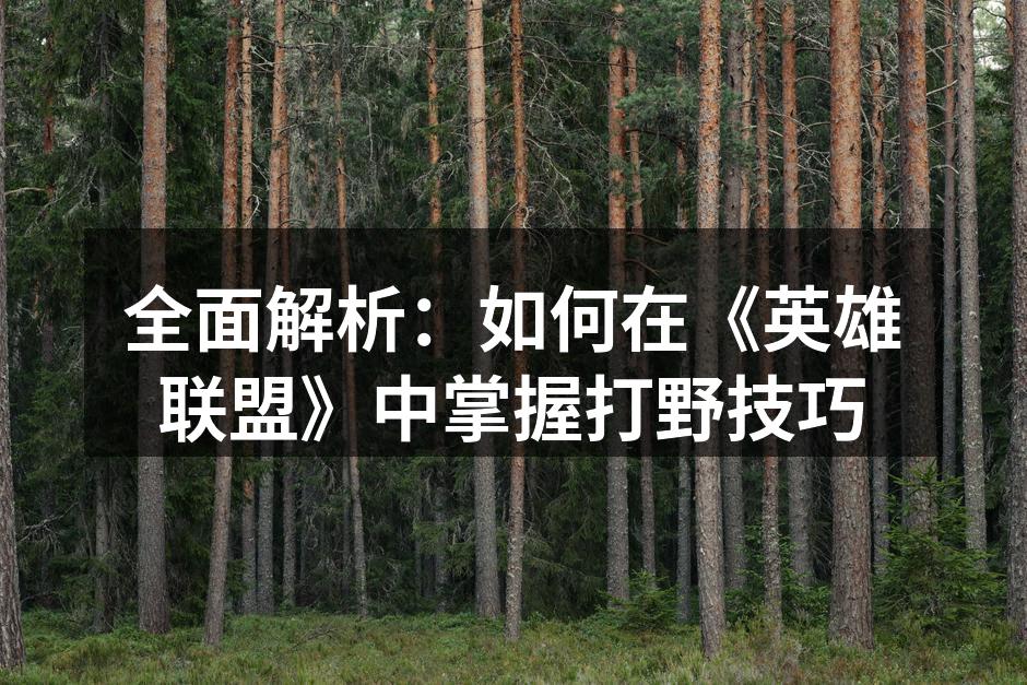 全面解析：如何在《英雄联盟》中掌握打野技巧