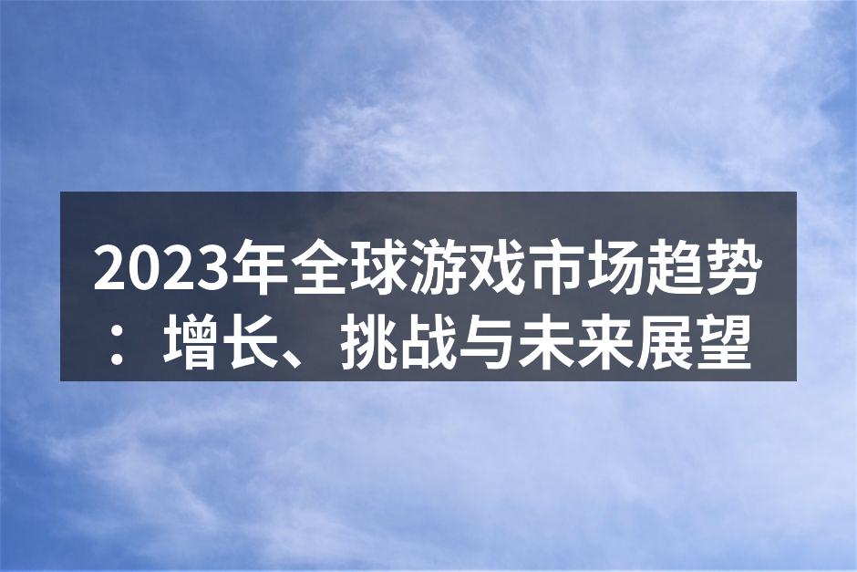 2023年全球游戏市场趋势：增长、挑战与